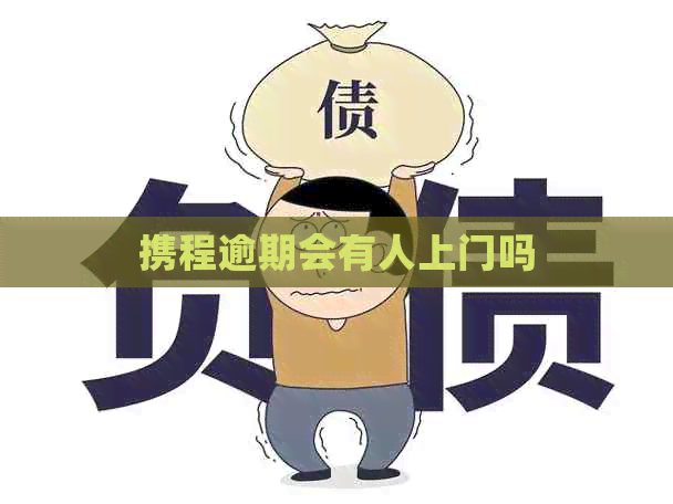 携程逾期会有人上门吗 携程逾期会有人上门吗