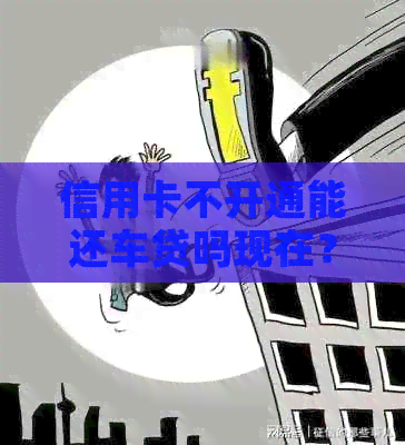 信用卡不开通能还车贷吗现在?如何操作? 信用卡不开通能还车贷吗现在?如何操作?