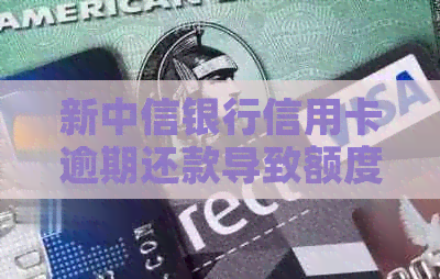 新中信银行信用卡逾期还款导致额度降低应对攻略