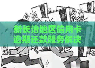 新长治地区信用卡逾期还款服务解决方案，有没有专业银行代还信用卡？