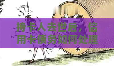 持卡人去世后，信用卡债务如何处理？是否需要还款？原因分析及应对策略