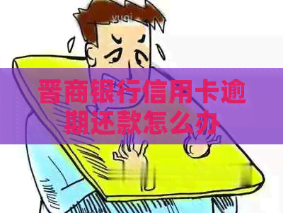 晋商银行信用卡逾期还款怎么办