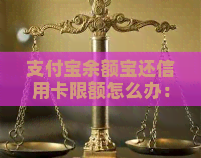 支付宝余额宝还信用卡限额怎么办：解决措与办理方法