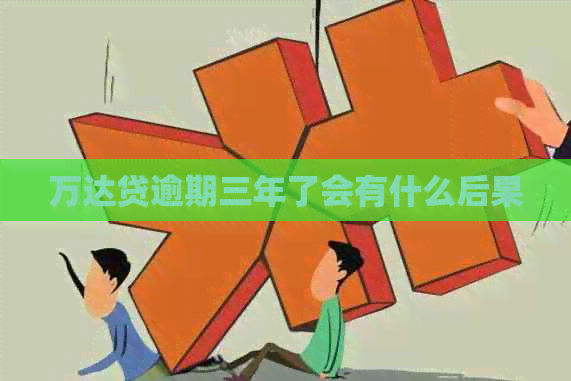 万达贷逾期三年了会有什么后果