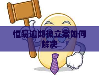 恒易逾期被立案如何解决