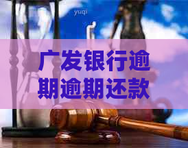 广发银行逾期逾期还款流程及立案时间要求