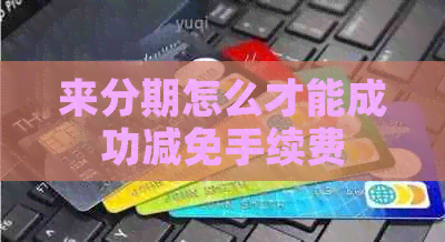 来分期怎么才能成功减免手续费