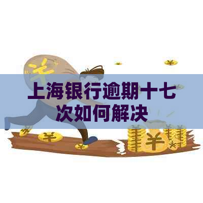 上海银行逾期十七次如何解决