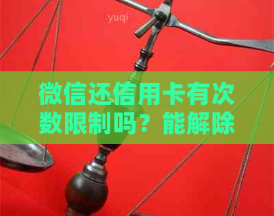 微信还信用卡有次数限制吗？能解除吗？限额是多少？时间有要求吗？