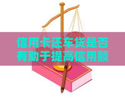 信用卡还车贷是否有助于提高信用额度？如何更大化利用这一功能？