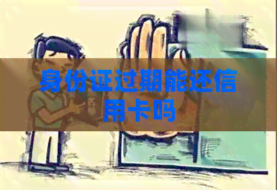 身份证过期能还信用卡吗
