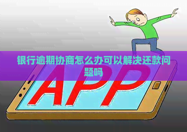 银行逾期协商怎么办可以解决还款问题吗