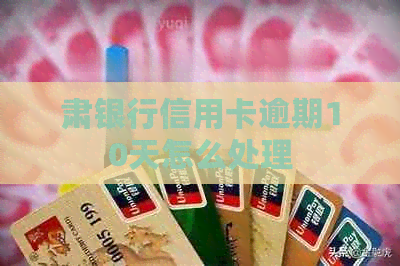 肃银行信用卡逾期10天怎么处理
