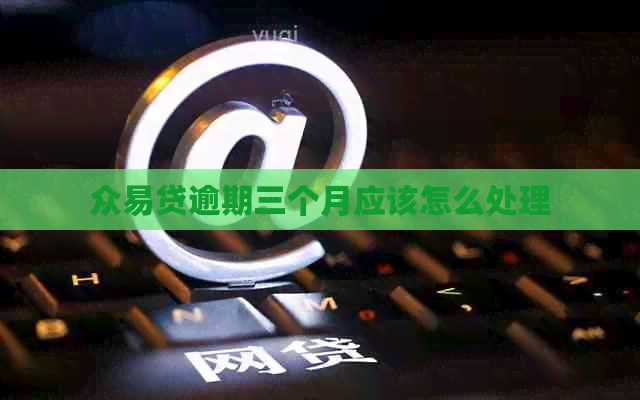 众易贷逾期三个月应该怎么处理