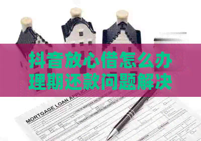 抖音放心借怎么办理期还款问题解决方案
