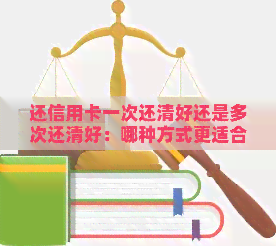 还信用卡一次还清好还是多次还清好：哪种方式更适合您？