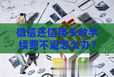 微信还信用卡收手续费不退怎么办？微信还款是否收费？