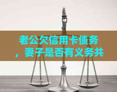 老公欠信用卡债务，妻子是否有义务共同承担还款责任？离婚后如何处理？