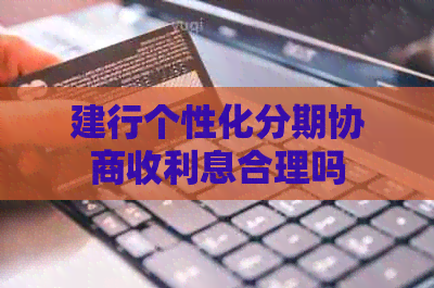 建行个性化分期协商收利息合理吗