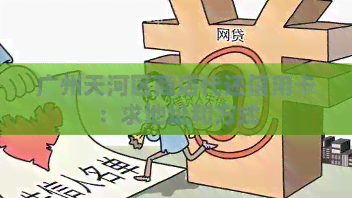 广州天河区商店代还信用卡：求地址和方式