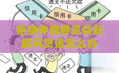 拒绝仲裁委员会调解网贷该怎么办
