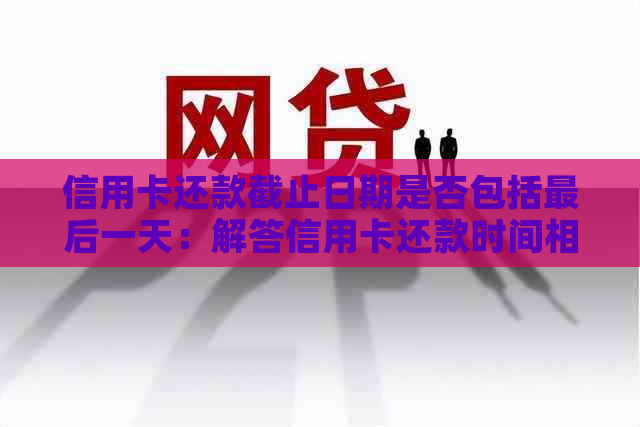 信用卡还款截止日期是否包括最后一天：解答信用卡还款时间相关问题