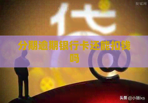 分期逾期银行卡还能扣钱吗