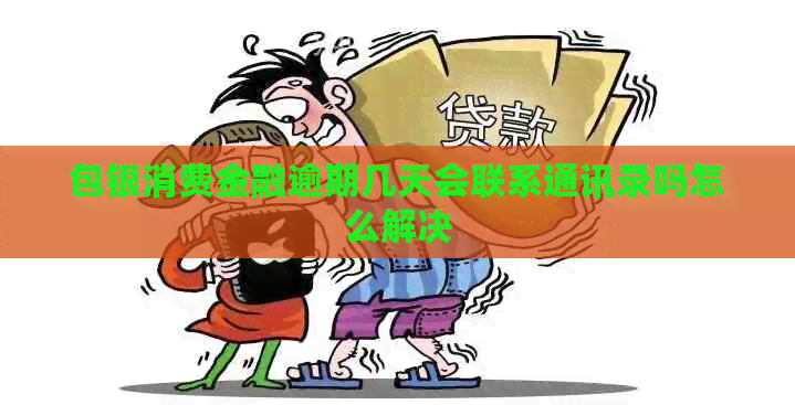 包银消费金融逾期几天会联系通讯录吗怎么解决