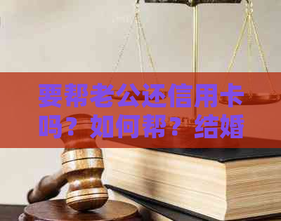 要帮老公还信用卡吗？如何帮？结婚后是否应承担这一责任？