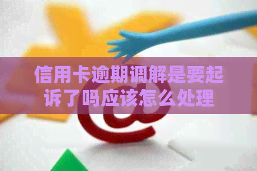 信用卡逾期调解是要起诉了吗应该怎么处理