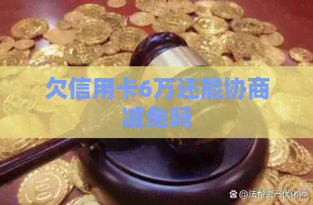 欠信用卡6万还能协商减免吗