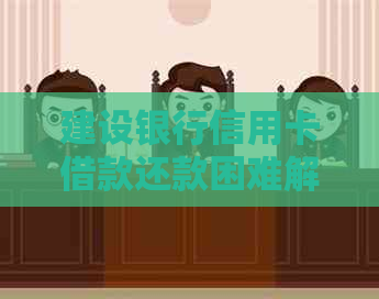建设银行信用卡借款还款困难解疑：原因、方法及应对策略