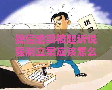 捷信逾期被起诉说强制立案应该怎么处理