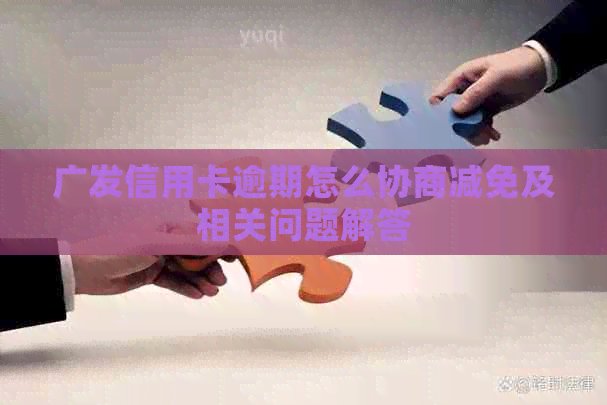 广发信用卡逾期怎么协商减免及相关问题解答