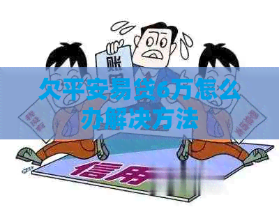 欠平安易贷6万怎么办解决方法