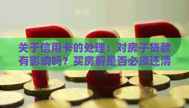 关于信用卡的处理：对房子贷款有影响吗？买房前是否必须还清？