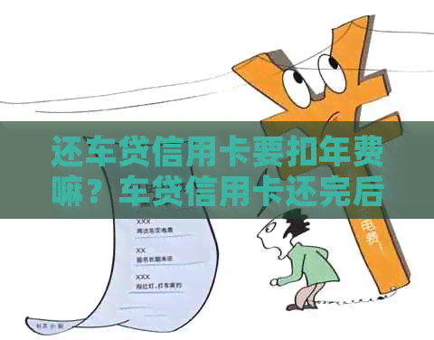 还车贷信用卡要扣年费嘛？车贷信用卡还完后为何仍需扣除年费？