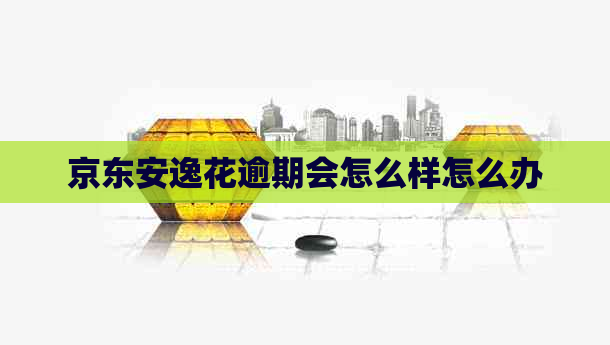 京东安逸花逾期会怎么样怎么办