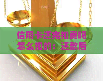 信用卡还完扣费吗怎么扣的：还款后是否产生费用及扣除方式
