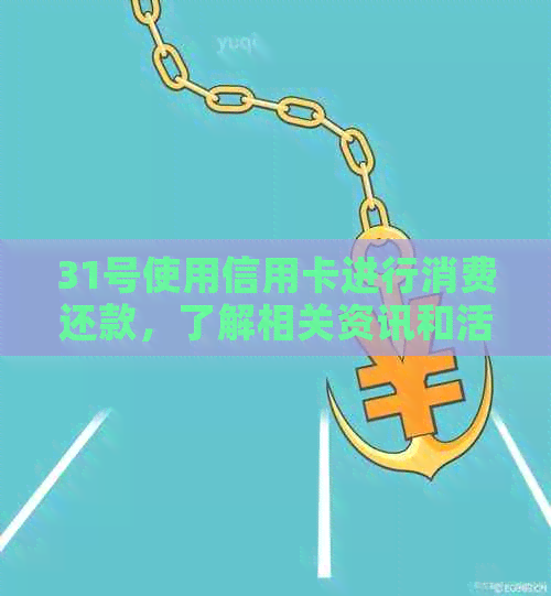 31号使用信用卡进行消费还款，了解相关资讯和活动