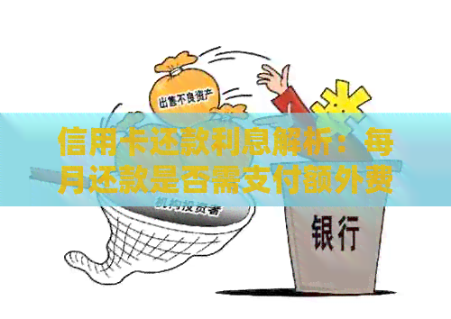 信用卡还款利息解析：每月还款是否需支付额外费用？如何避免高额利息？