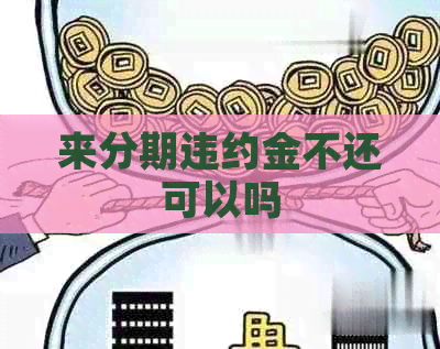 来分期违约金不还可以吗