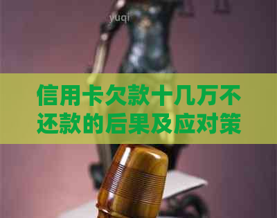 信用卡欠款十几万不还款的后果及应对策略：是否会导致坐牢？