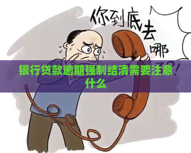 银行贷款逾期强制结清需要注意什么