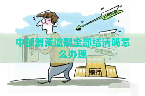 中邮消费逾期全部结清吗怎么办理