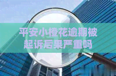 平安小橙花逾期被起诉后果严重吗