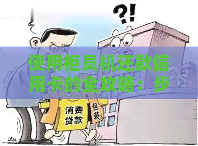 使用柜员机还款信用卡的全攻略：步骤、限额、手续费等一网打尽！
