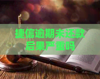 捷信逾期未还款后果严重吗