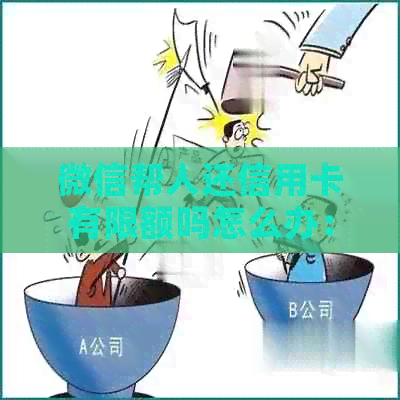 微信帮人还信用卡有限额吗怎么办：额度及影响分析