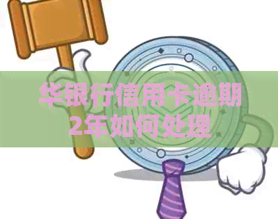 华银行信用卡逾期2年如何处理